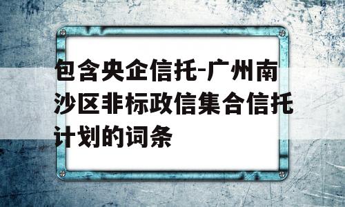包含央企信托-广州南沙区非标政信集合信托计划的词条
