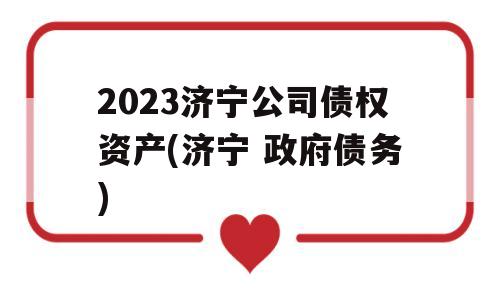 2023济宁公司债权资产(济宁 政府债务)