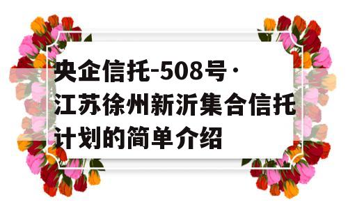 央企信托-508号·江苏徐州新沂集合信托计划的简单介绍