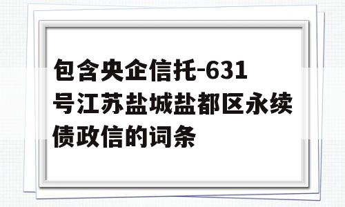包含央企信托-631号江苏盐城盐都区永续债政信的词条