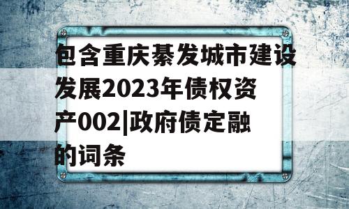 包含重庆綦发城市建设发展2023年债权资产002|政府债定融的词条