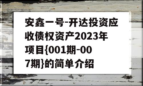 安鑫一号-开达投资应收债权资产2023年项目{001期-007期}的简单介绍