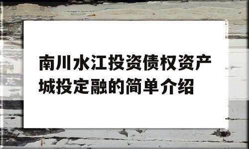 南川水江投资债权资产城投定融的简单介绍