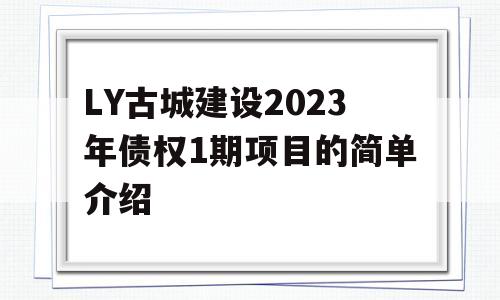 LY古城建设2023年债权1期项目的简单介绍