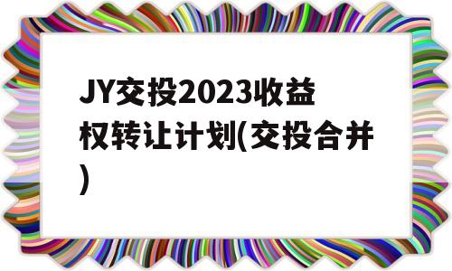 JY交投2023收益权转让计划(交投合并)