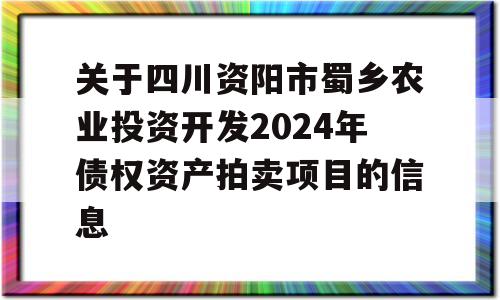 关于四川资阳市蜀乡农业投资开发2024年债权资产拍卖项目的信息