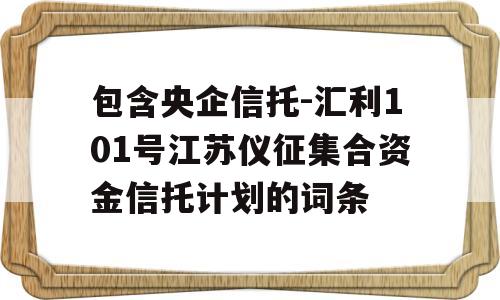 包含央企信托-汇利101号江苏仪征集合资金信托计划的词条