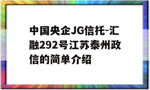 中国央企JG信托-汇融292号江苏泰州政信的简单介绍