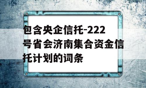 包含央企信托-222号省会济南集合资金信托计划的词条