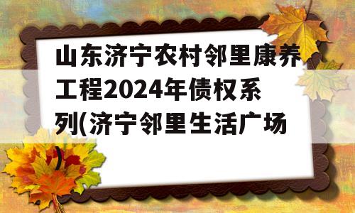 山东济宁农村邻里康养工程2024年债权系列(济宁邻里生活广场)