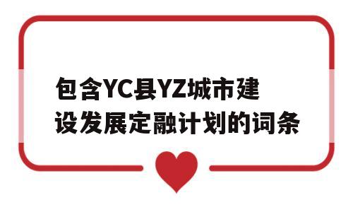 包含YC县YZ城市建设发展定融计划的词条