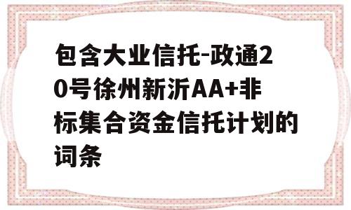 包含大业信托-政通20号徐州新沂AA+非标集合资金信托计划的词条