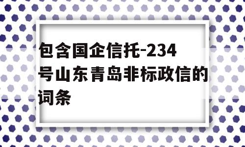 包含国企信托-234号山东青岛非标政信的词条