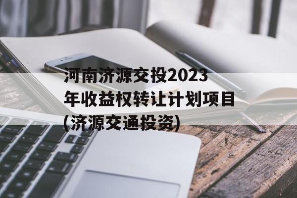 河南济源交投2023年收益权转让计划项目(济源交通投资)