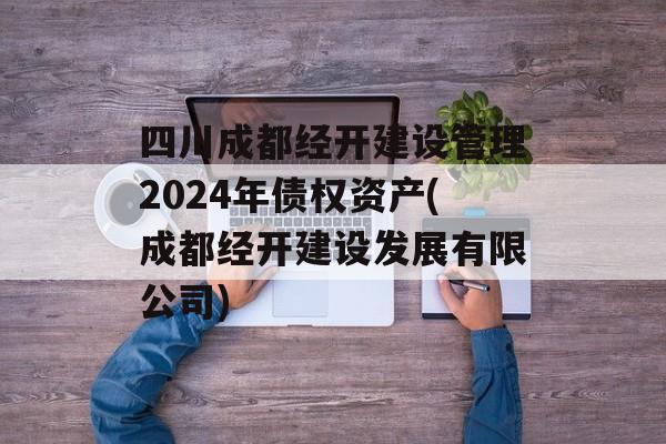 四川成都经开建设管理2024年债权资产(成都经开建设发展有限公司)