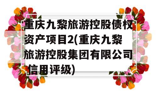 重庆九黎旅游控股债权资产项目2(重庆九黎旅游控股集团有限公司 信用评级)