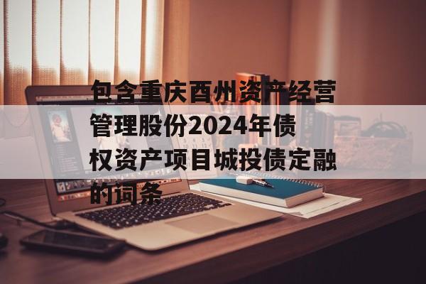 包含重庆酉州资产经营管理股份2024年债权资产项目城投债定融的词条