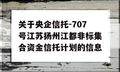 关于央企信托-707号江苏扬州江都非标集合资金信托计划的信息