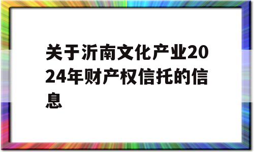 关于沂南文化产业2024年财产权信托的信息