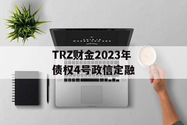 TRZ财金2023年债权4号政信定融