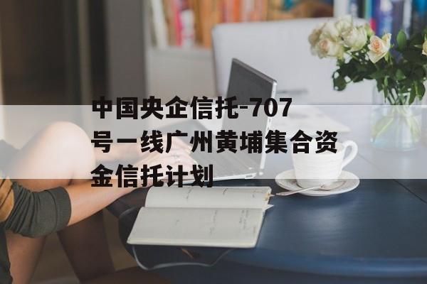 中国央企信托-707号一线广州黄埔集合资金信托计划