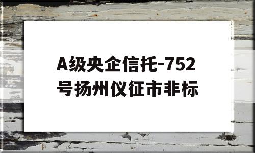 A级央企信托-752号扬州仪征市非标