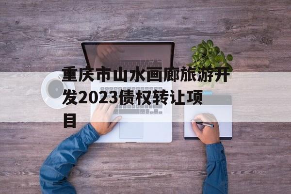 重庆市山水画廊旅游开发2023债权转让项目